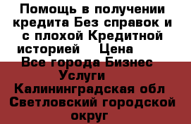 Помощь в получении кредита Без справок и с плохой Кредитной историей  › Цена ­ 11 - Все города Бизнес » Услуги   . Калининградская обл.,Светловский городской округ 